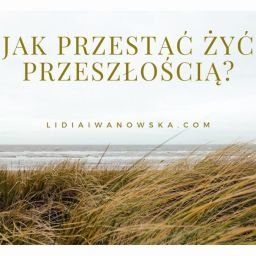 Jak przestać żyć przeszłością Lidia Iwanowska Life Coach